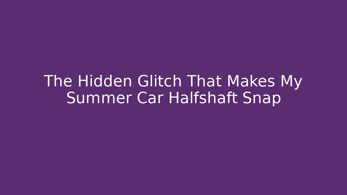 The Hidden Glitch That Makes My Summer Car Halfshaft Snap