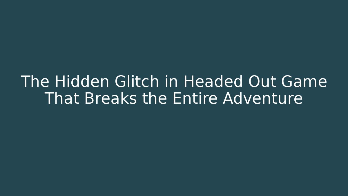 The Hidden Glitch in Headed Out Game That Breaks the Entire Adventure