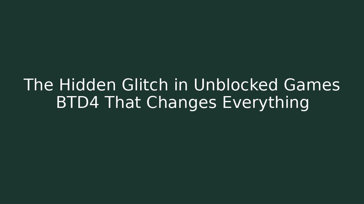The Hidden Glitch in Unblocked Games BTD4 That Changes Everything