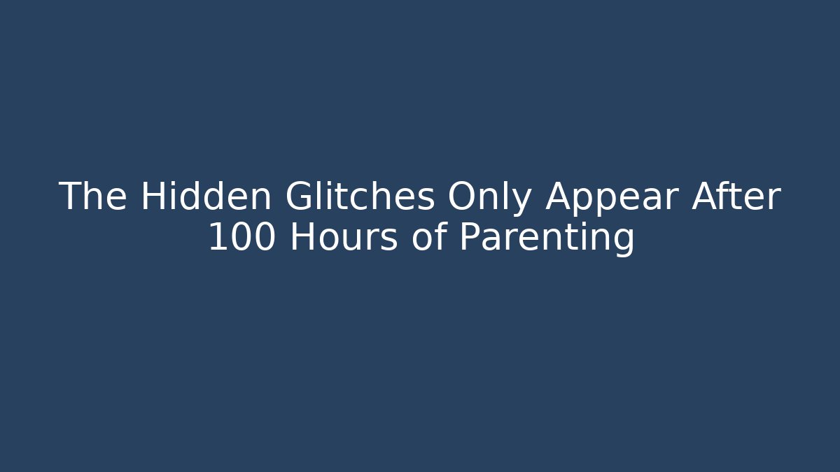 The Hidden Glitches Only Appear After 100 Hours of Parenting
