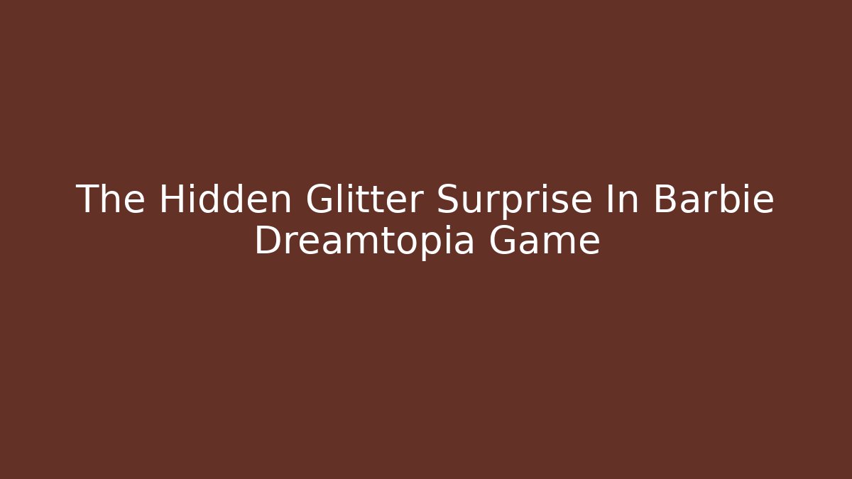 The Hidden Glitter Surprise In Barbie Dreamtopia Game