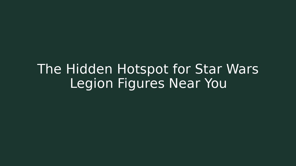 The Hidden Hotspot for Star Wars Legion Figures Near You