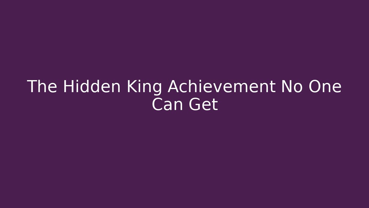 The Hidden King Achievement No One Can Get