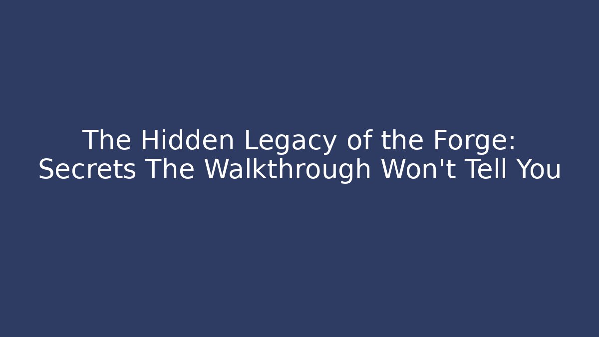 The Hidden Legacy of the Forge: Secrets The Walkthrough Won't Tell You