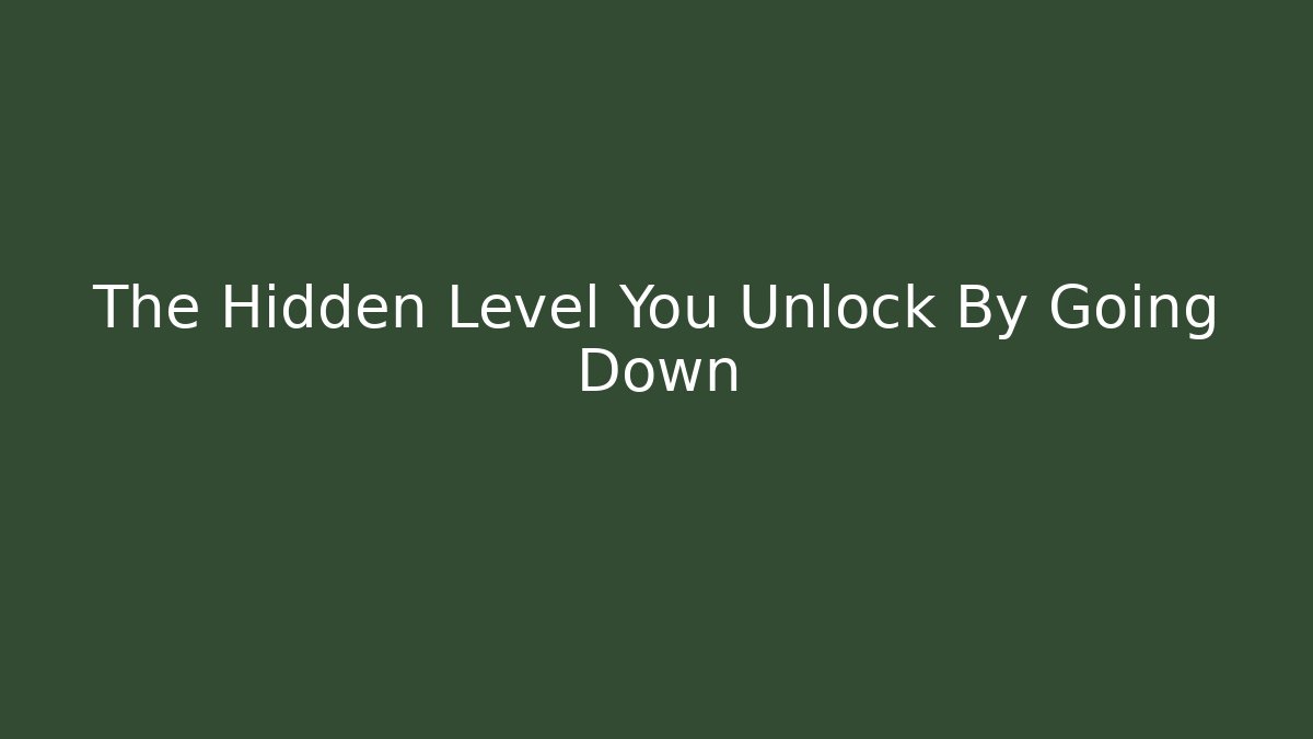 The Hidden Level You Unlock By Going Down