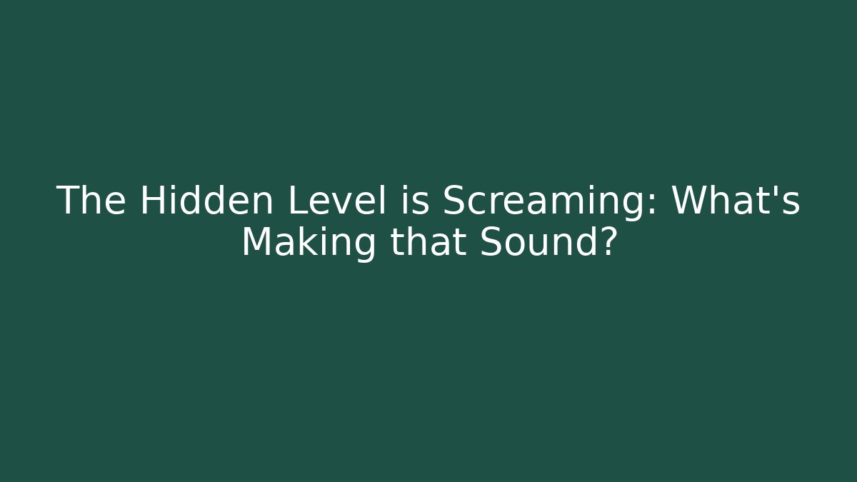The Hidden Level is Screaming: What's Making that Sound?