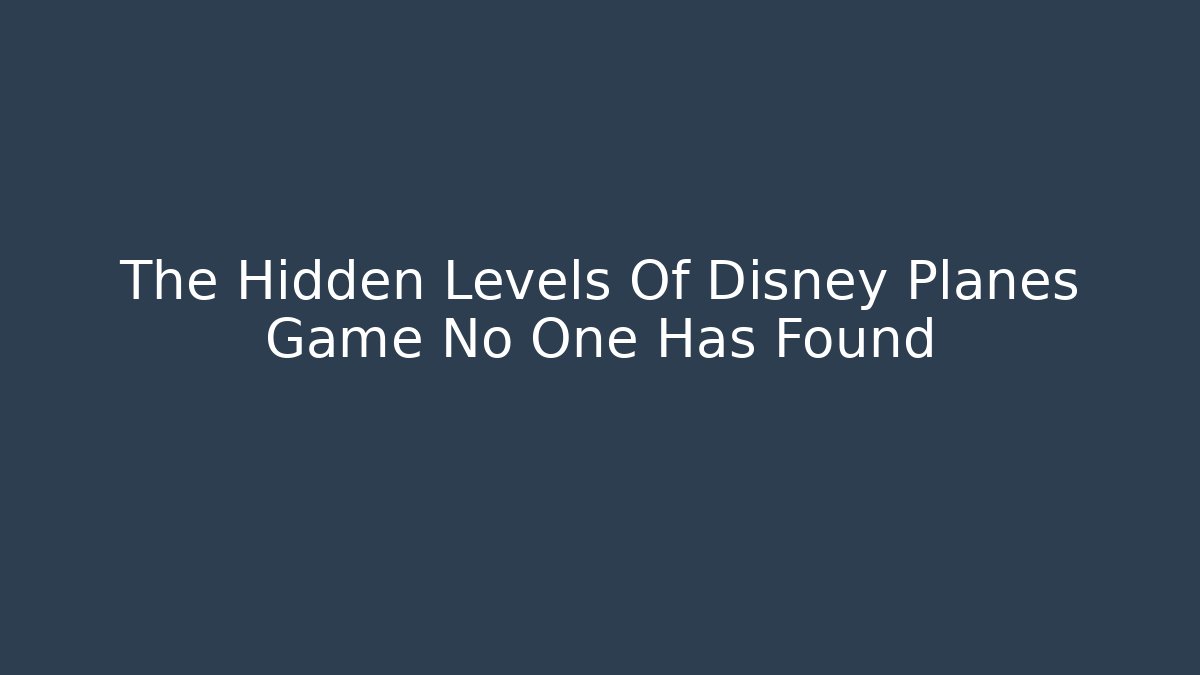 The Hidden Levels Of Disney Planes Game No One Has Found