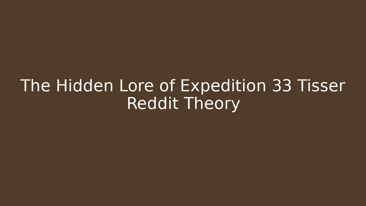 The Hidden Lore of Expedition 33 Tisser Reddit Theory