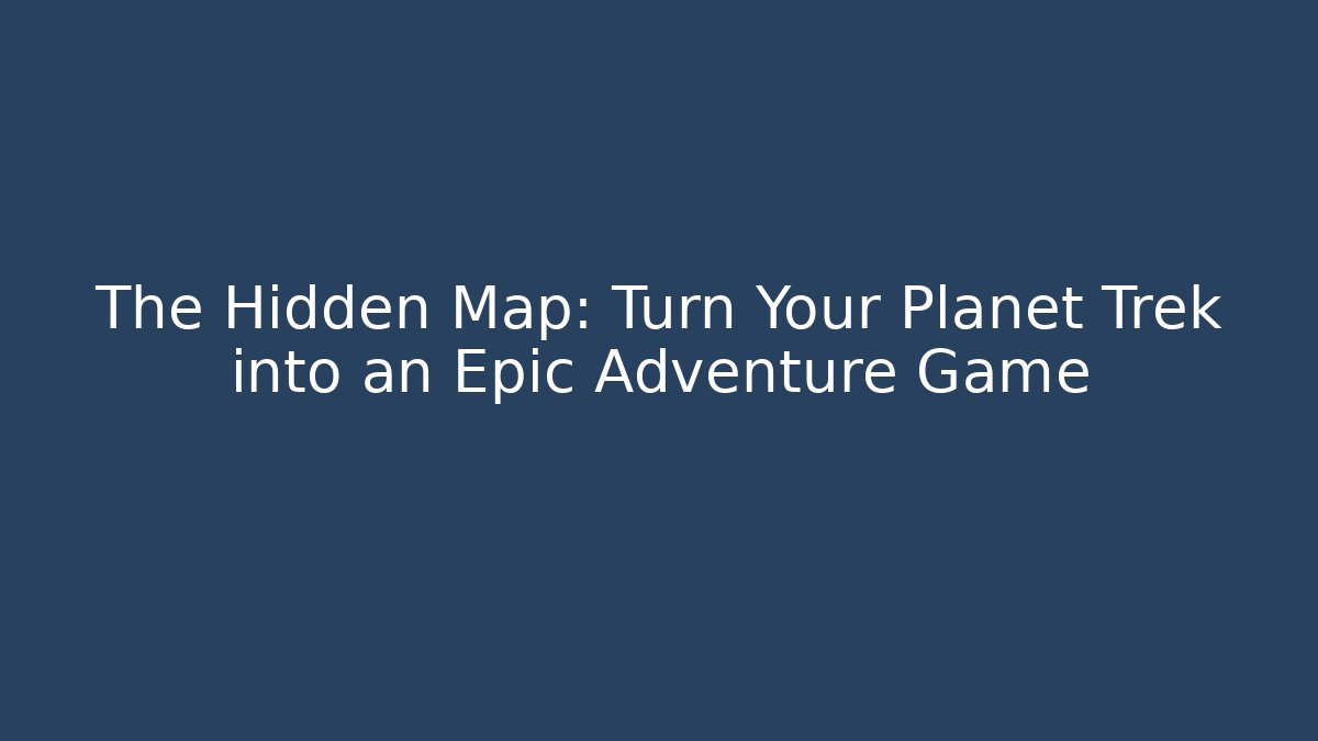 The Hidden Map: Turn Your Planet Trek into an Epic Adventure Game