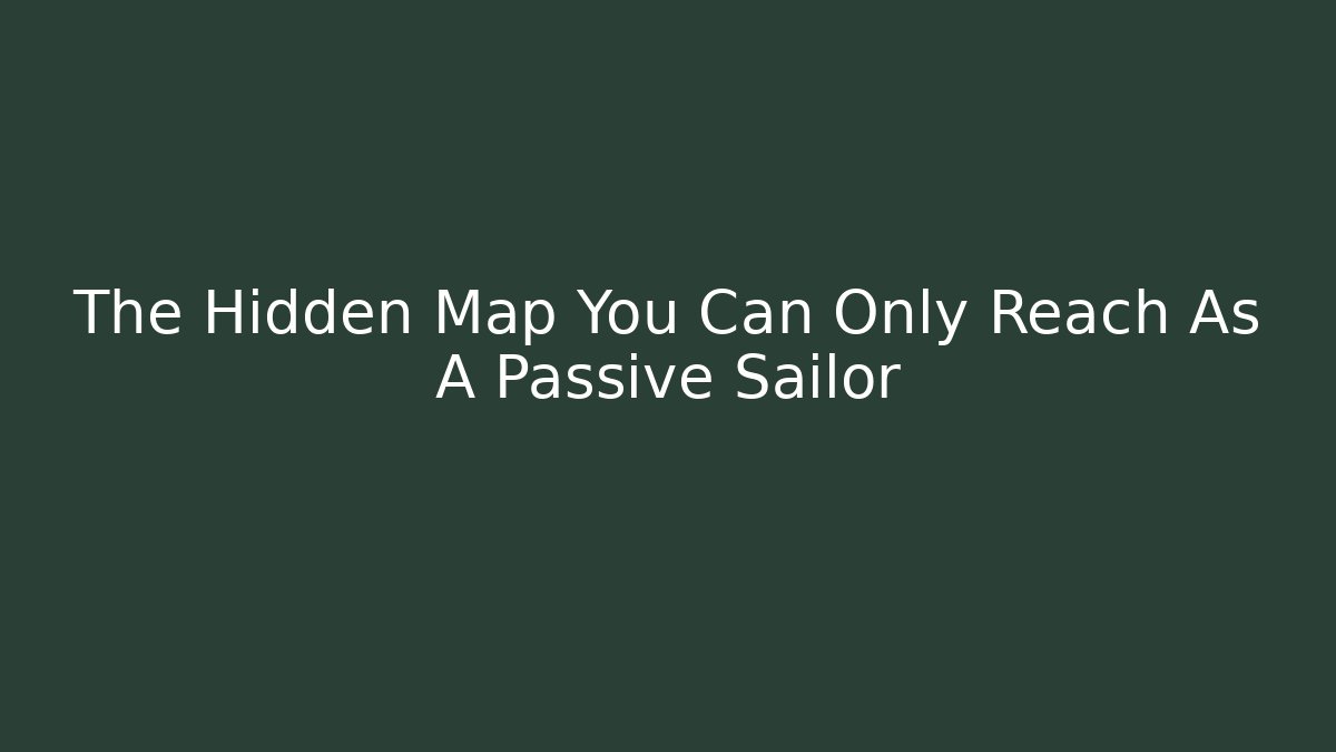 The Hidden Map You Can Only Reach As A Passive Sailor