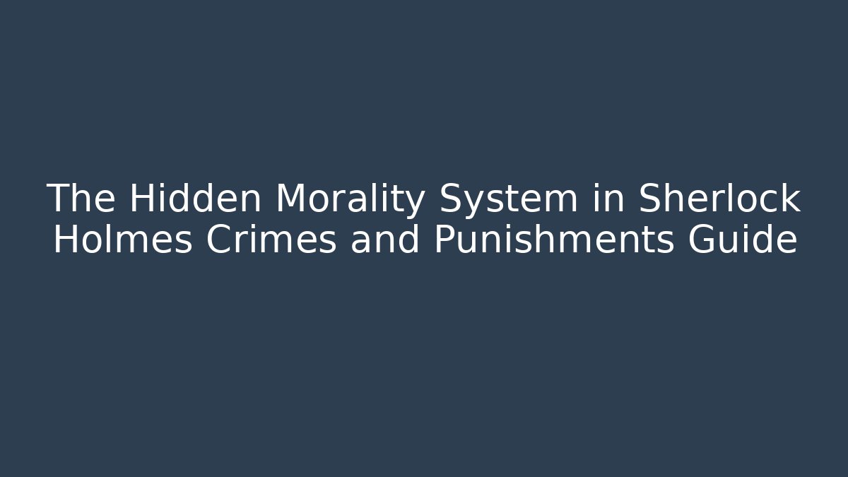 The Hidden Morality System in Sherlock Holmes Crimes and Punishments Guide