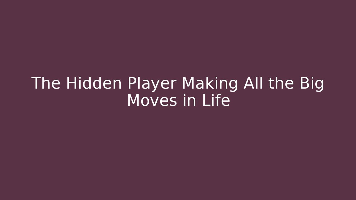 The Hidden Player Making All the Big Moves in Life