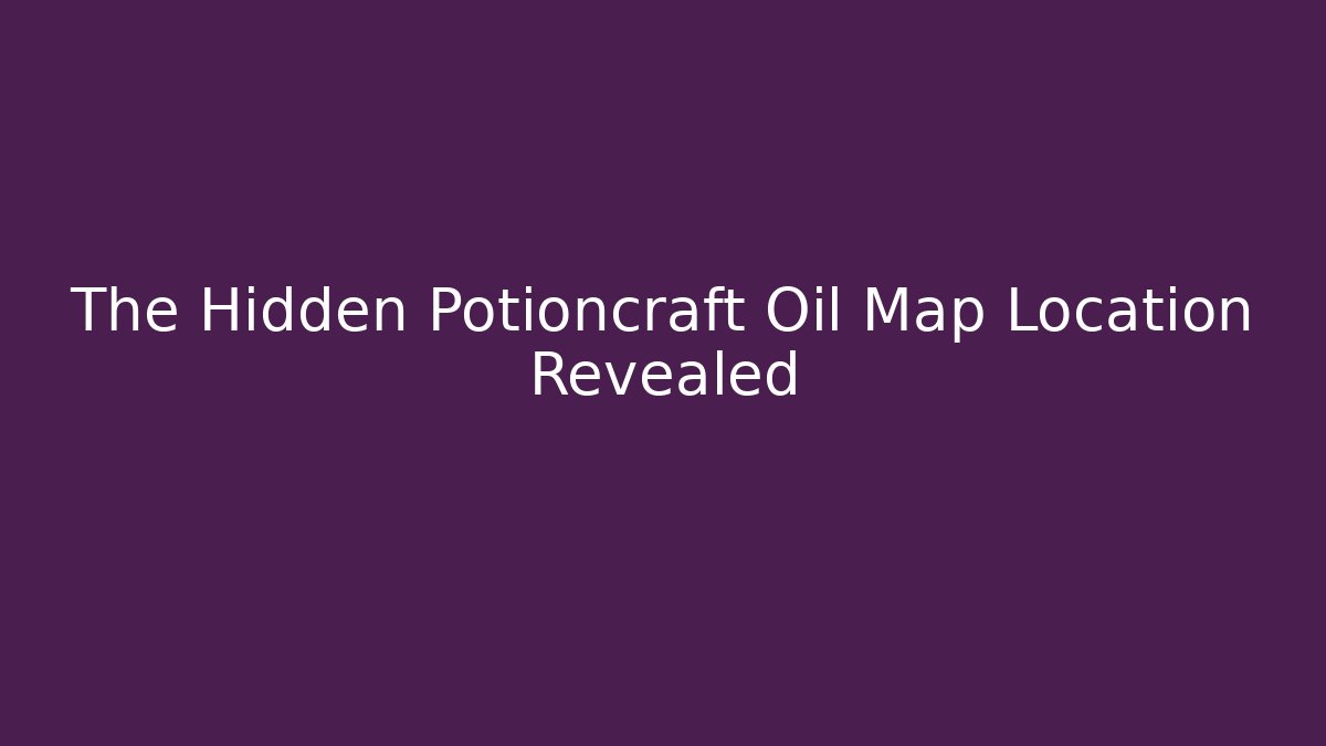 The Hidden Potioncraft Oil Map Location Revealed
