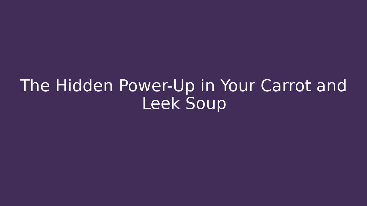 The Hidden Power-Up in Your Carrot and Leek Soup