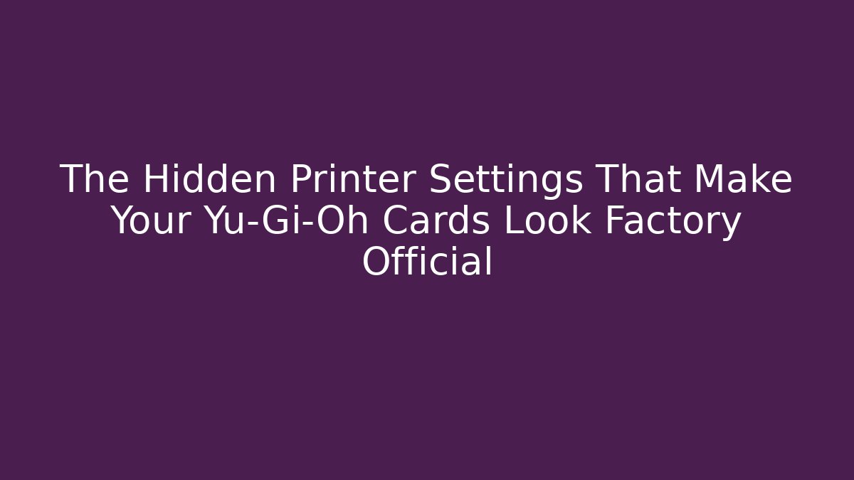 The Hidden Printer Settings That Make Your Yu-Gi-Oh Cards Look Factory Official