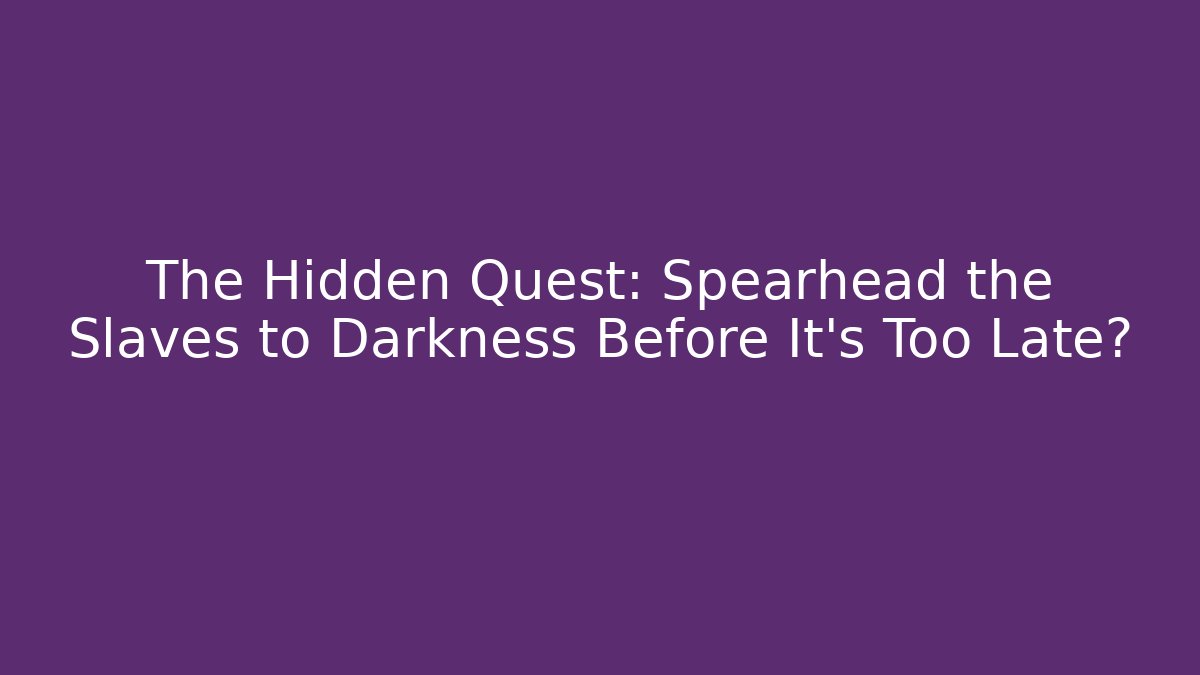 The Hidden Quest: Spearhead the Slaves to Darkness Before It's Too Late?
