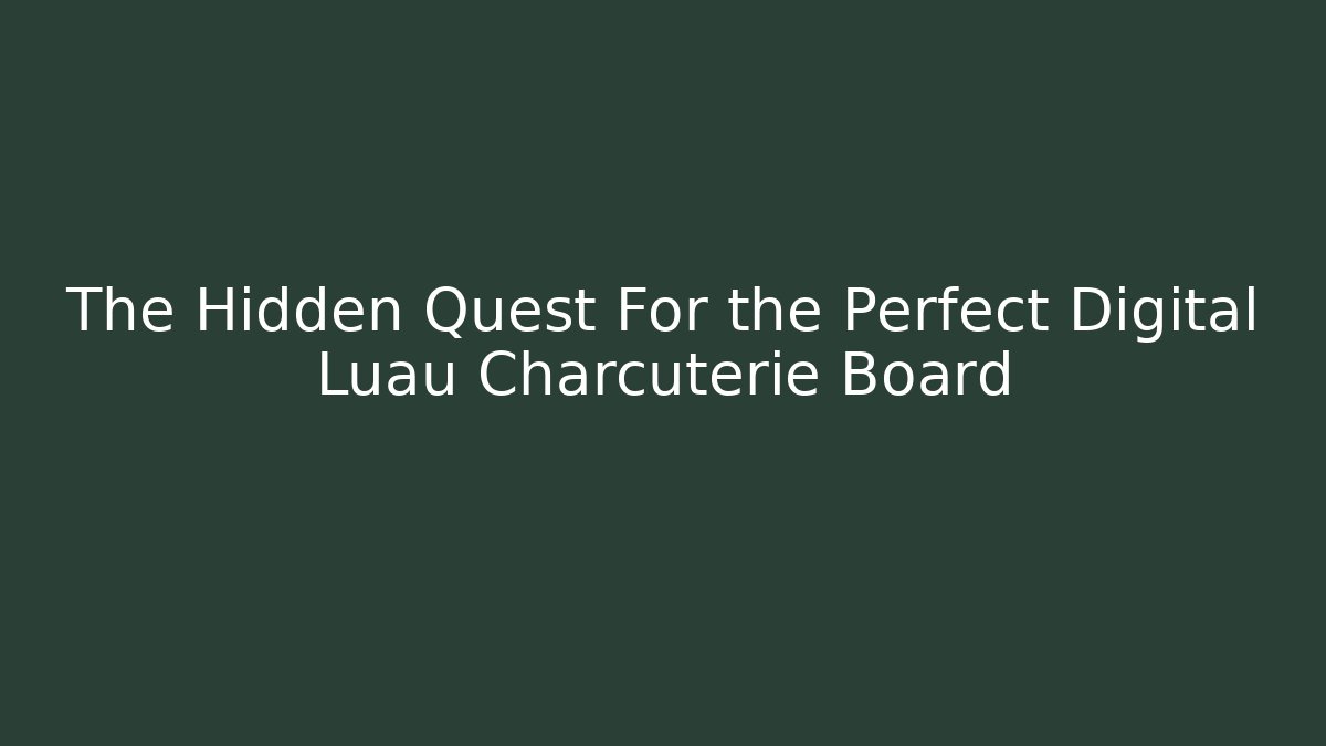 The Hidden Quest For the Perfect Digital Luau Charcuterie Board