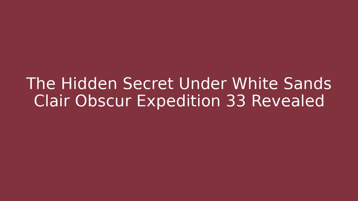 The Hidden Secret Under White Sands Clair Obscur Expedition 33 Revealed
