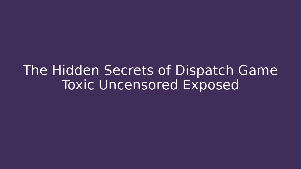 The Hidden Secrets of Dispatch Game Toxic Uncensored Exposed