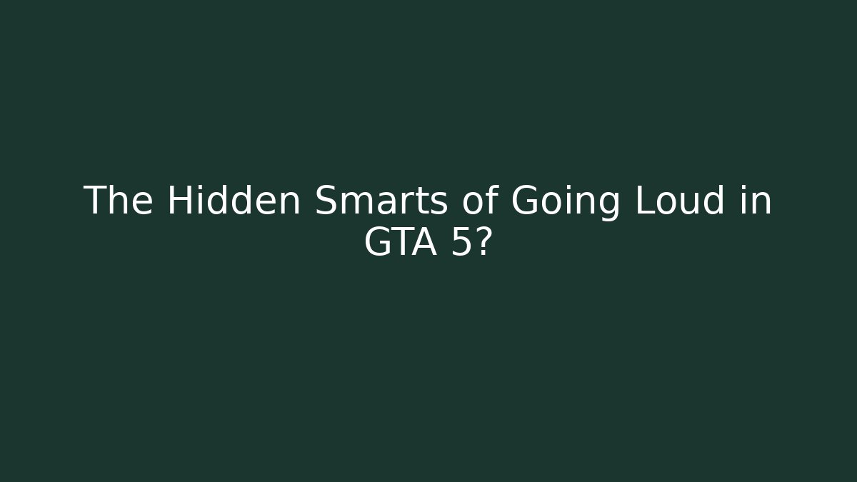 The Hidden Smarts of Going Loud in GTA 5?