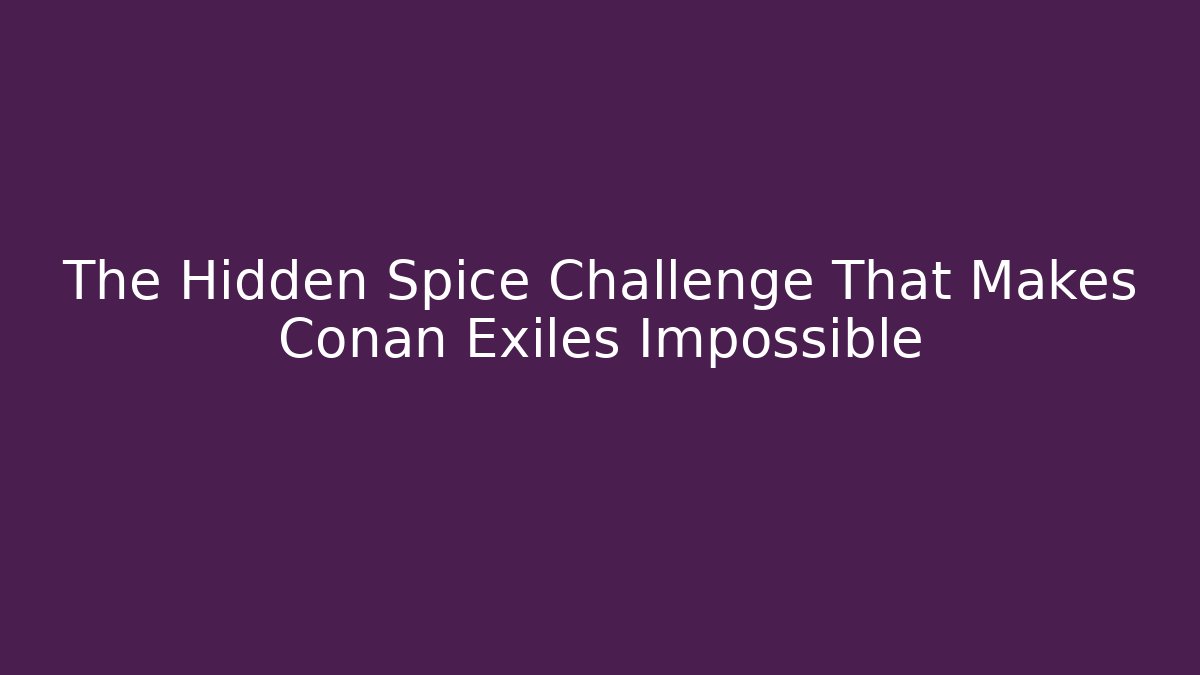 The Hidden Spice Challenge That Makes Conan Exiles Impossible