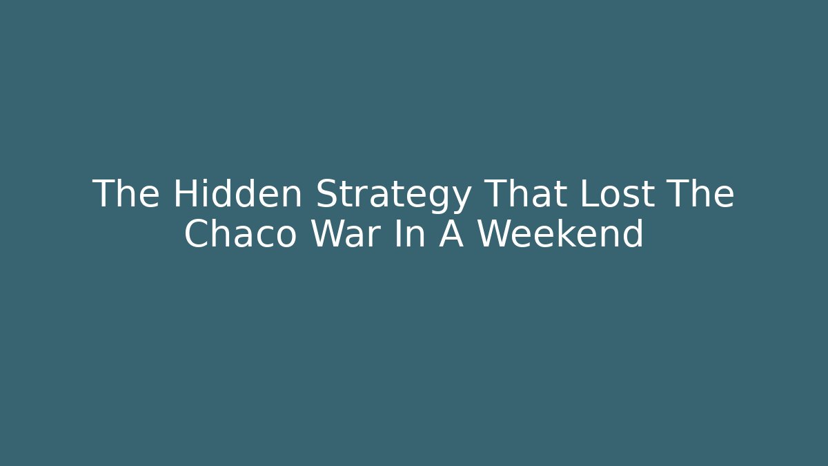 The Hidden Strategy That Lost The Chaco War In A Weekend