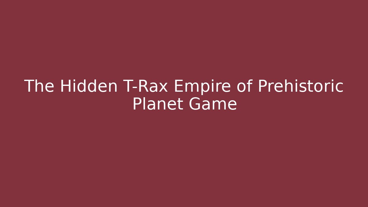 The Hidden T-Rax Empire of Prehistoric Planet Game