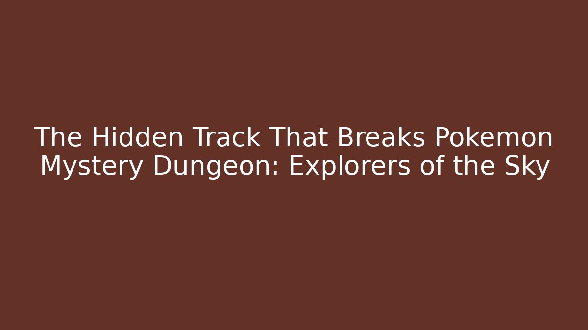 The Hidden Track That Breaks Pokémon Mystery Dungeon: Explorers of the Sky