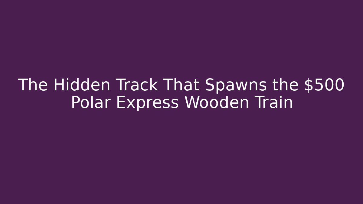 The Hidden Track That Spawns the $500 Polar Express Wooden Train