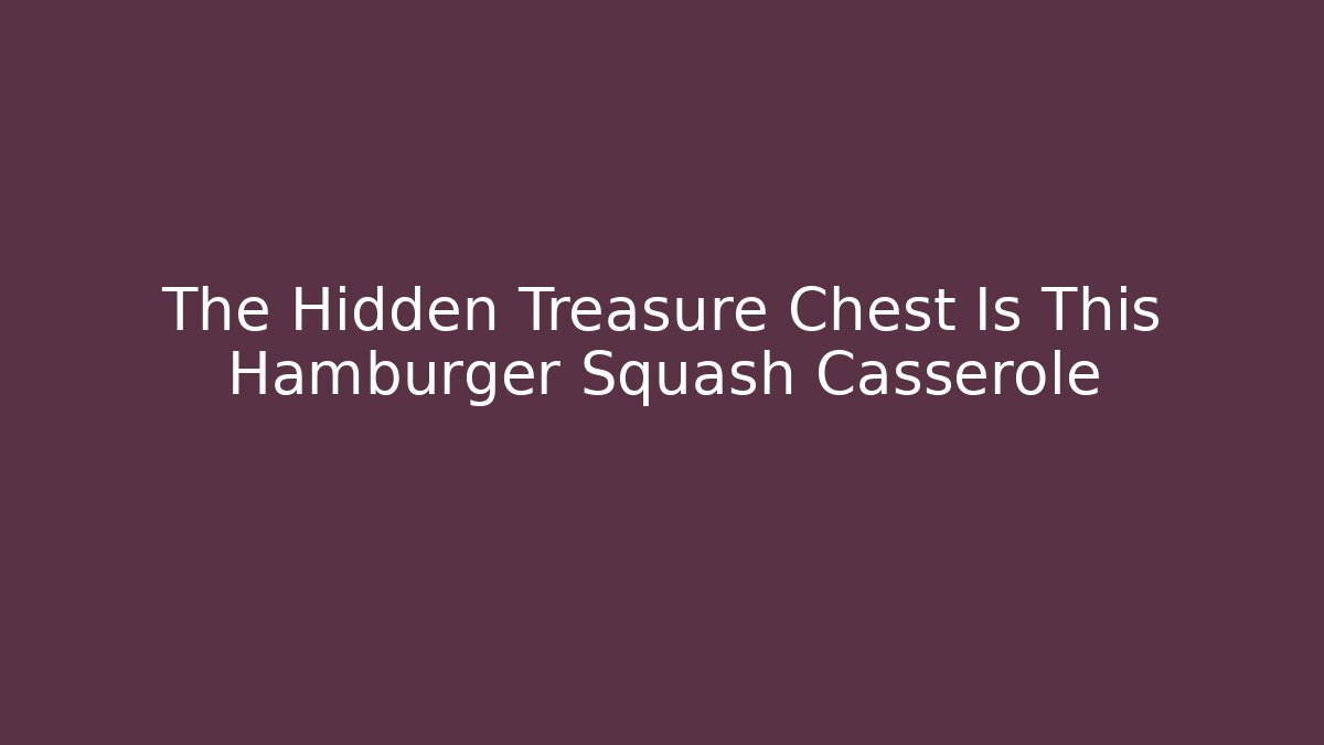 The Hidden Treasure Chest Is This Hamburger Squash Casserole