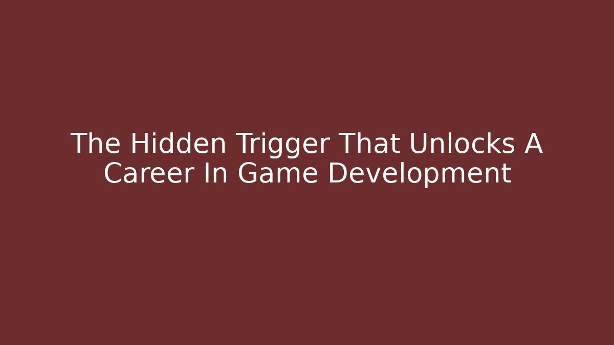 The Hidden Trigger That Unlocks A Career In Game Development