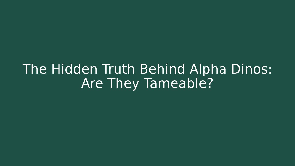 The Hidden Truth Behind Alpha Dinos: Are They Tameable?