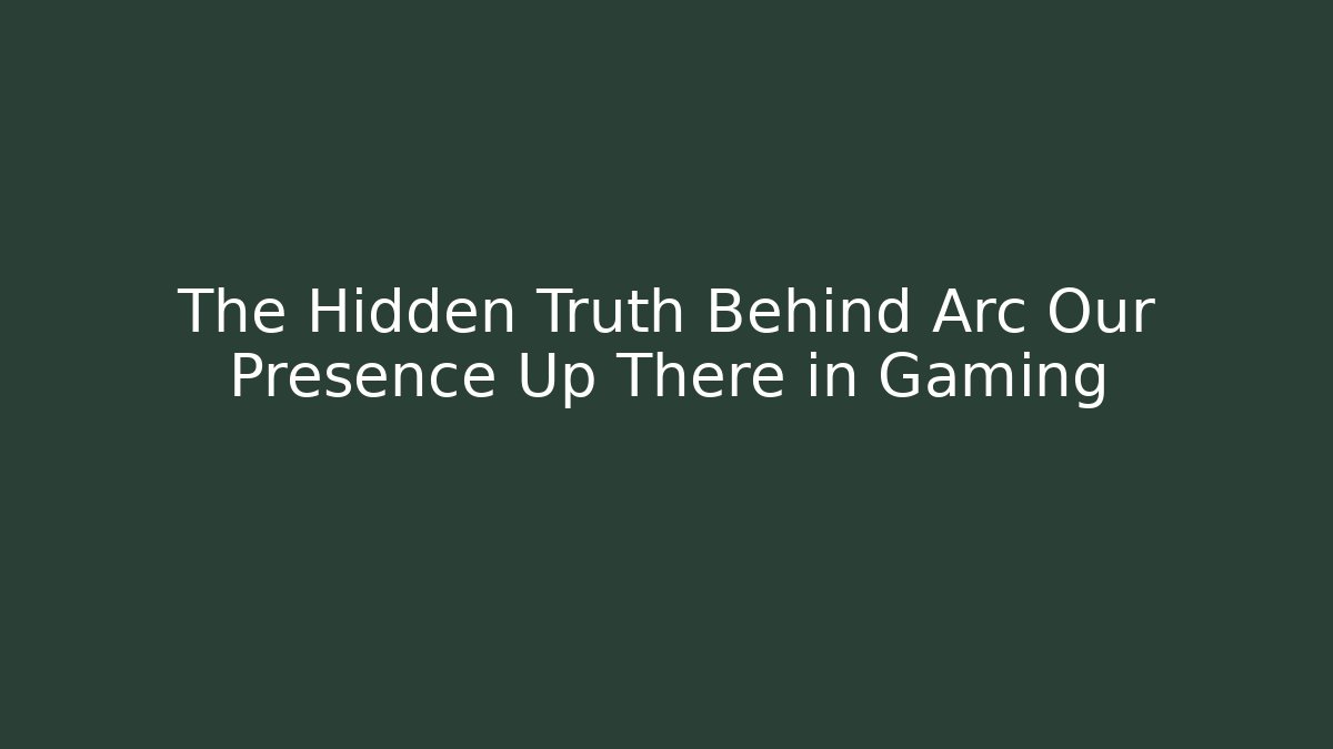 The Hidden Truth Behind Arc Our Presence Up There in Gaming