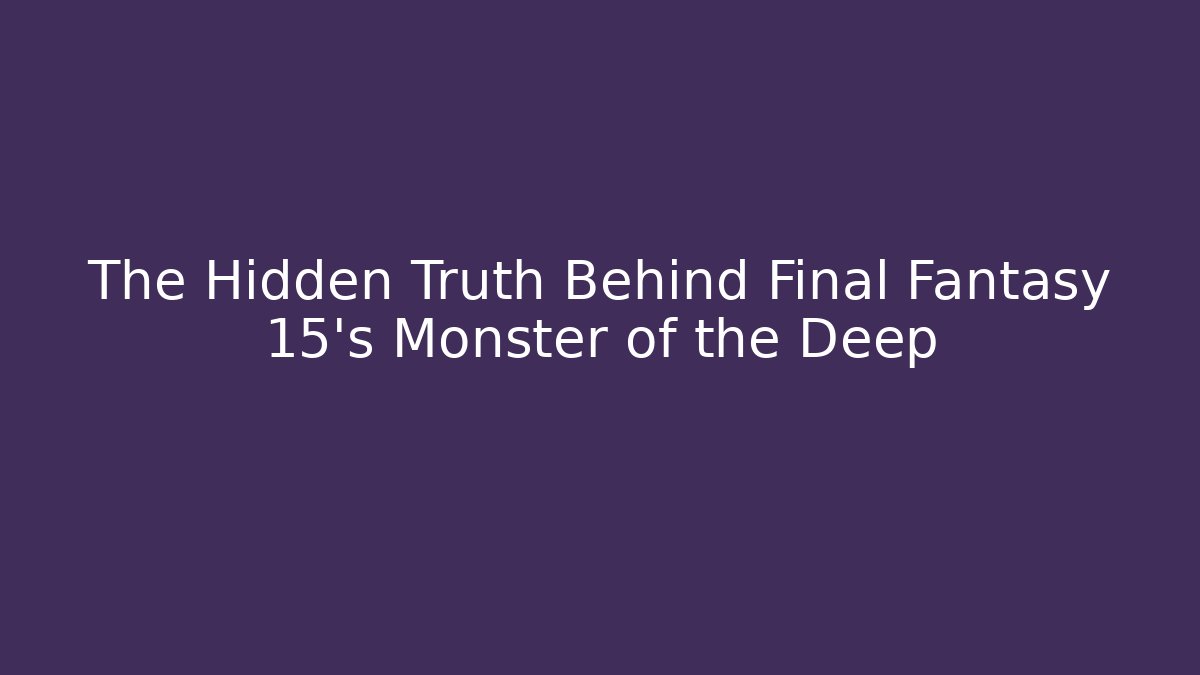 The Hidden Truth Behind Final Fantasy 15's Monster of the Deep