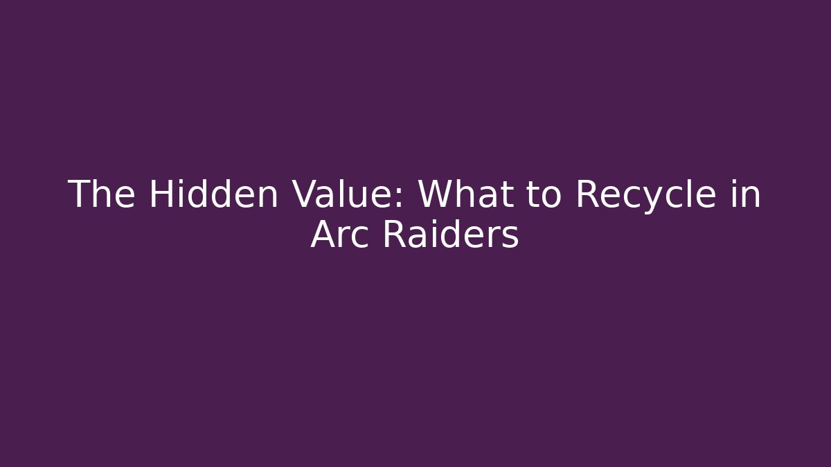 The Hidden Value: What to Recycle in Arc Raiders