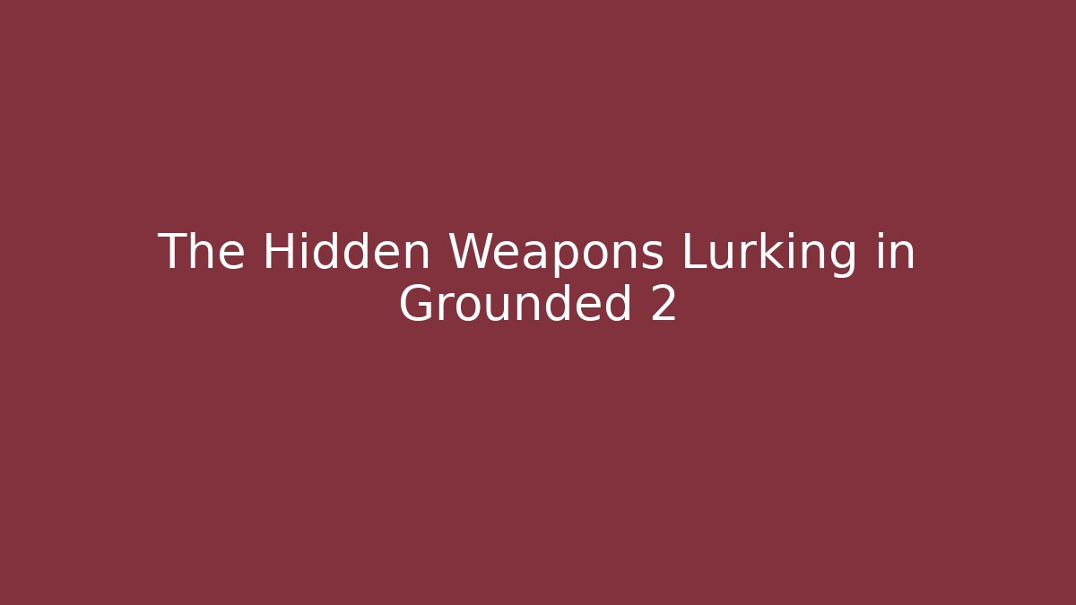 The Hidden Weapons Lurking in Grounded 2