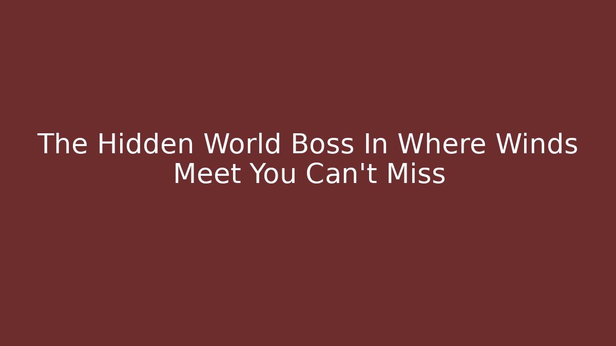 The Hidden World Boss In Where Winds Meet You Can't Miss