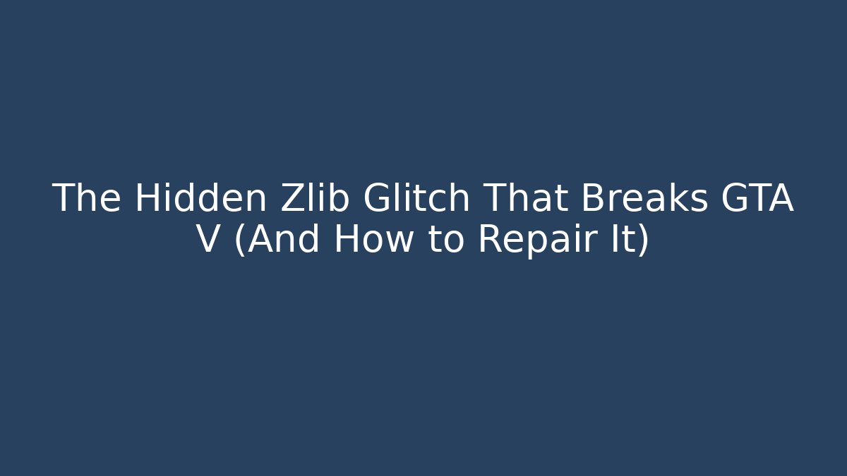 The Hidden Zlib Glitch That Breaks GTA V (And How to Repair It)