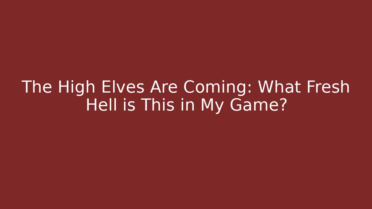 The High Elves Are Coming: What Fresh Hell is This in My Game?