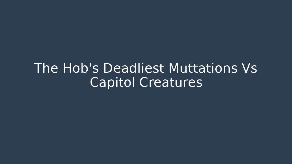 The Hob's Deadliest Muttations Vs Capitol Creatures