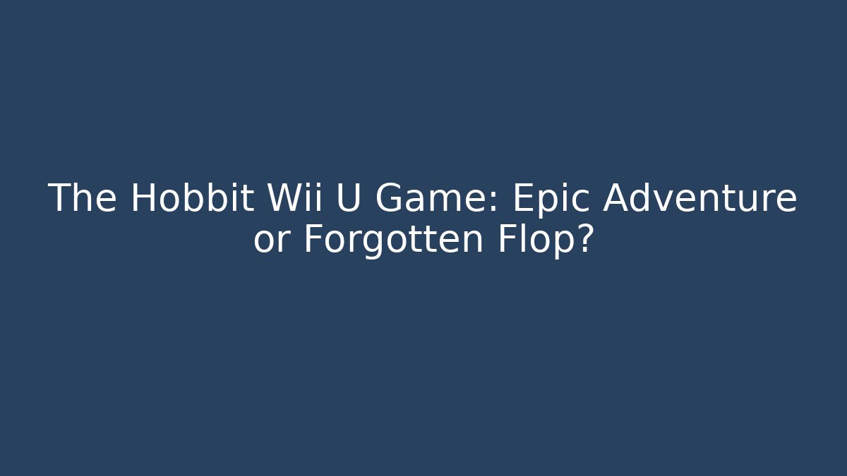 The Hobbit Wii U Game: Epic Adventure or Forgotten Flop?