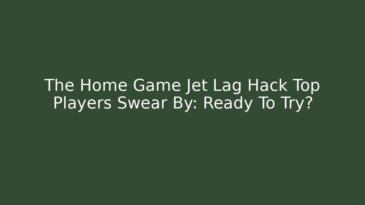 The Home Game Jet Lag Hack Top Players Swear By: Ready To Try?