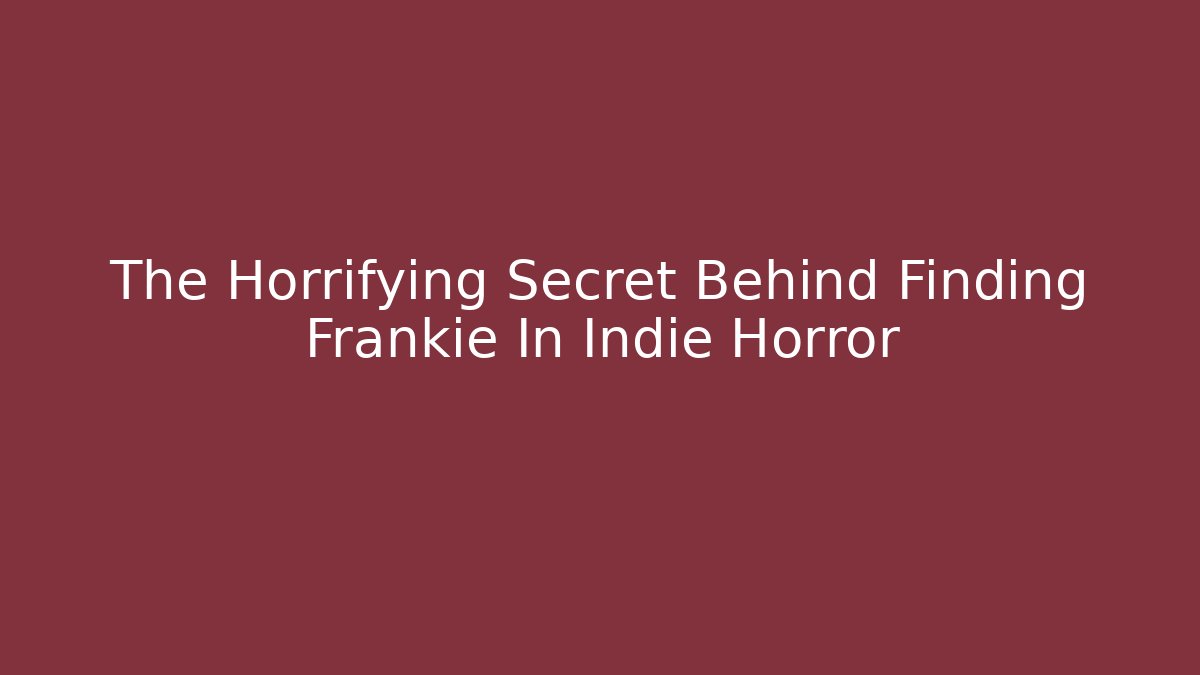 The Horrifying Secret Behind Finding Frankie In Indie Horror