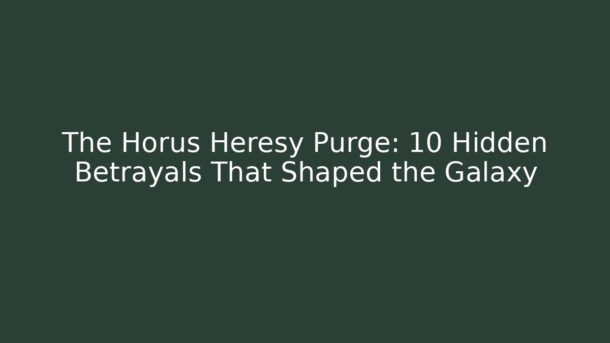 The Horus Heresy Purge: 10 Hidden Betrayals That Shaped the Galaxy