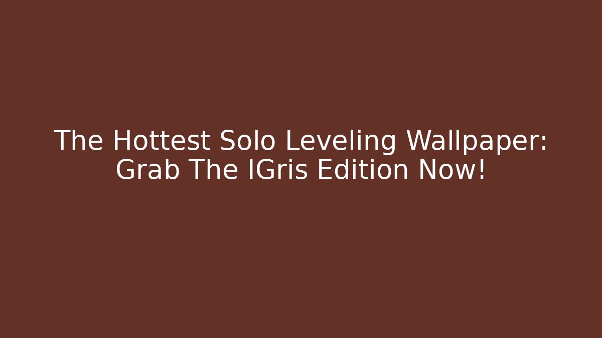 The Hottest Solo Leveling Wallpaper: Grab The IGris Edition Now!