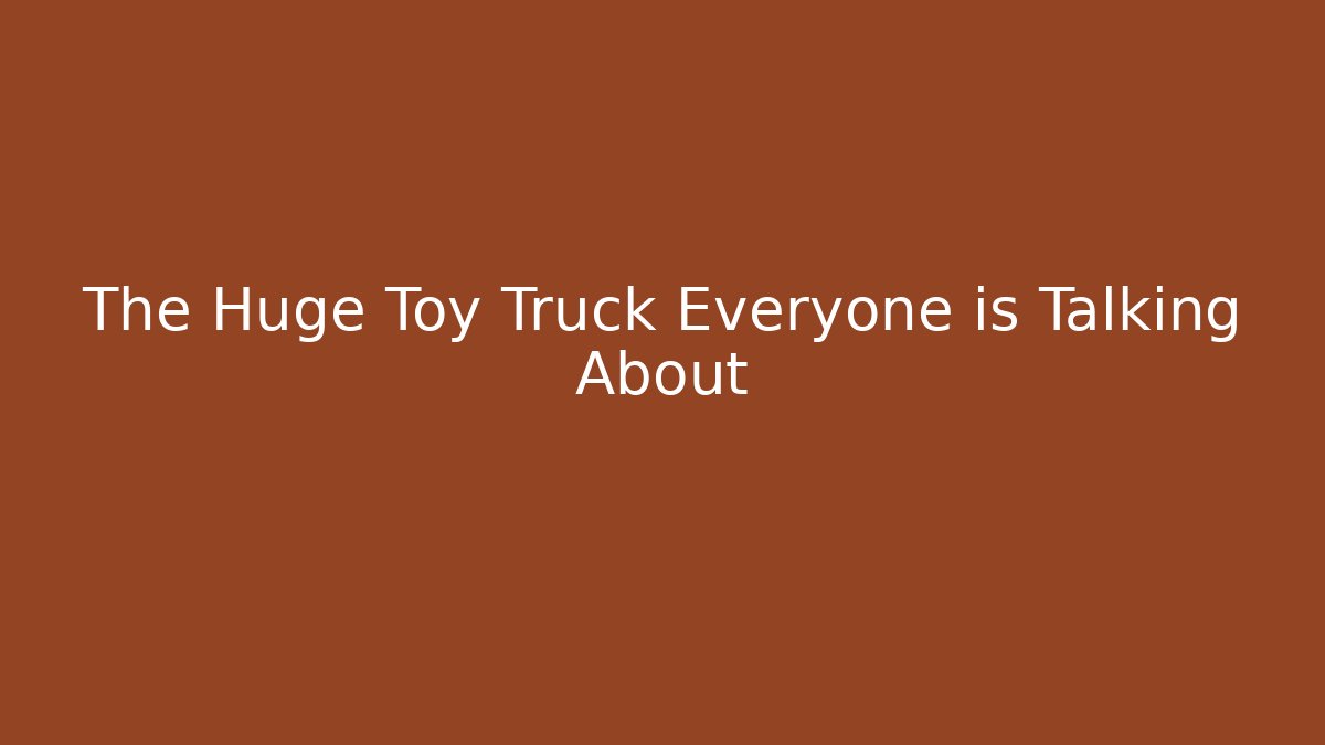 The Huge Toy Truck Everyone is Talking About