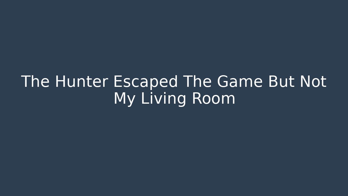 The Hunter Escaped The Game But Not My Living Room