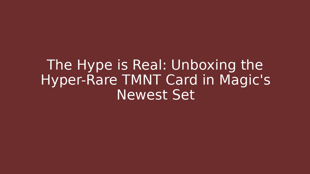 The Hype is Real: Unboxing the Hyper-Rare TMNT Card in Magic's Newest Set