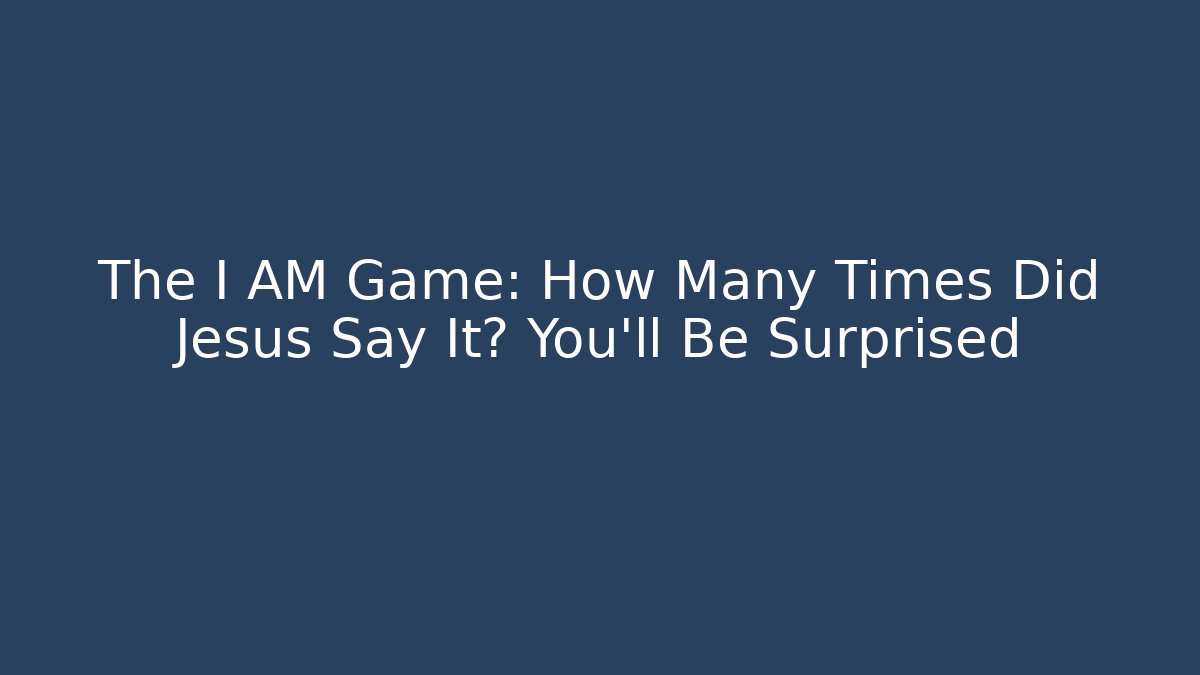 The I AM Game: How Many Times Did Jesus Say It? You'll Be Surprised