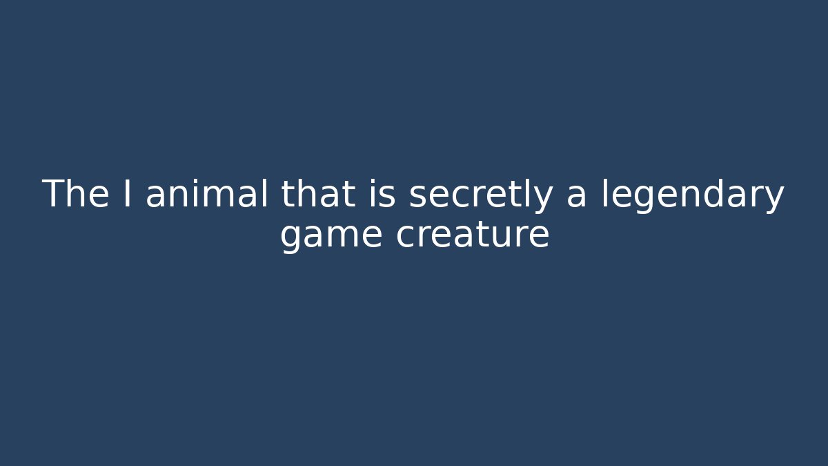 The I animal that is secretly a legendary game creature